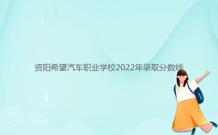 资阳希望汽车职业学校2022年录取分数线